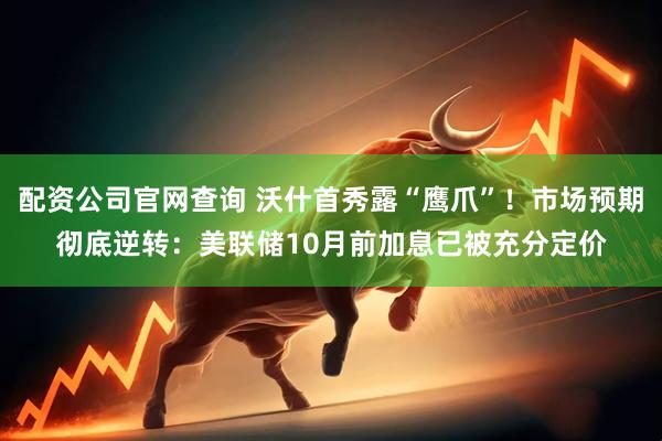 配资公司官网查询 沃什首秀露“鹰爪”!市场预期彻底逆转:美联储10月前加息已被充分定价