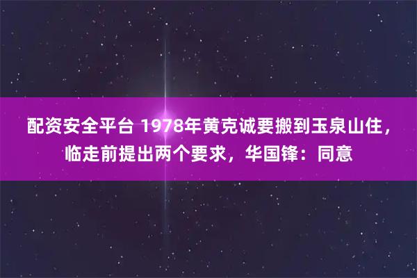 配资安全平台 1978年黄克诚要搬到玉泉山住，临走前提出两个要求，华国锋：同意