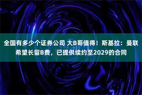 全国有多少个证券公司 大B哥值得！斯基拉：曼联希望长留B费，已提供续约至2029的合同