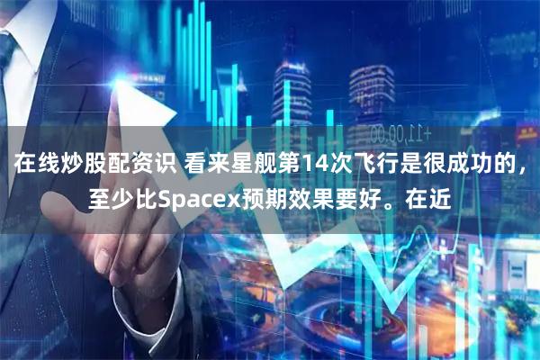 在线炒股配资识 看来星舰第14次飞行是很成功的，至少比Spacex预期效果要好。在近