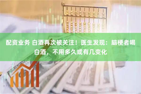 配资业务 白酒再次被关注！医生发现：脑梗者喝白酒，不用多久或有几变化
