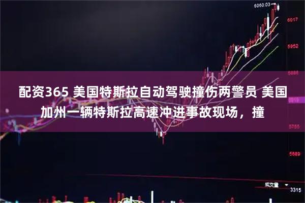 配资365 美国特斯拉自动驾驶撞伤两警员 美国加州一辆特斯拉高速冲进事故现场，撞