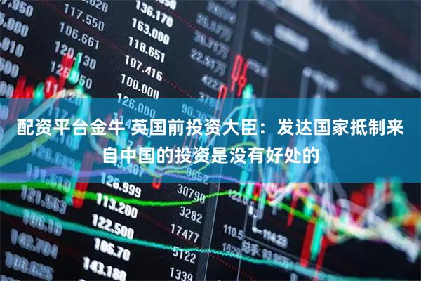 配资平台金牛 英国前投资大臣：发达国家抵制来自中国的投资是没有好处的